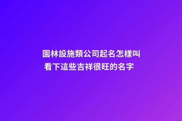 園林設施類公司起名怎樣叫 看下這些吉祥很旺的名字-第1張-公司起名-玄機派